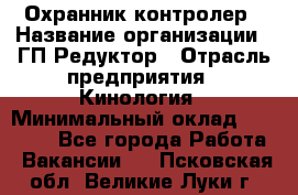 Охранник-контролер › Название организации ­ ГП Редуктор › Отрасль предприятия ­ Кинология › Минимальный оклад ­ 12 000 - Все города Работа » Вакансии   . Псковская обл.,Великие Луки г.